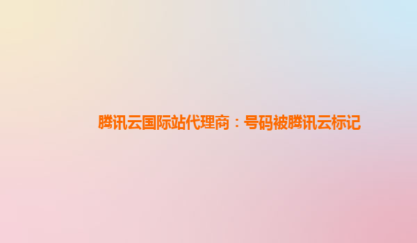 腾讯云国际站代理商：号码被腾讯云标记