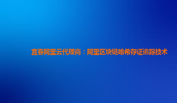 宜春阿里云代理商：阿里区块链哈希存证追踪技术