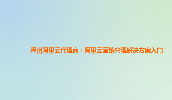 漳州阿里云代理商：阿里云营销管理解决方案入门