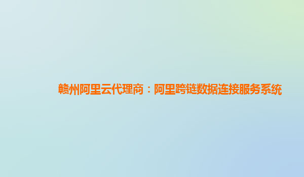 赣州阿里云代理商：阿里跨链数据连接服务系统