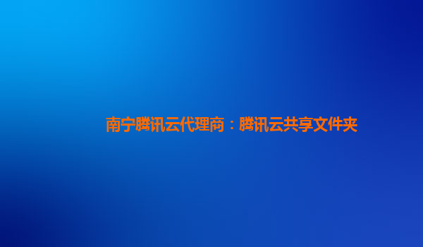 南宁腾讯云代理商：腾讯云共享文件夹
