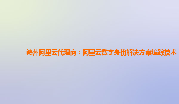 赣州阿里云代理商：阿里云数字身份解决方案追踪技术