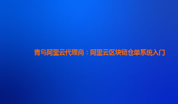 青岛阿里云代理商：阿里云区块链仓单系统入门