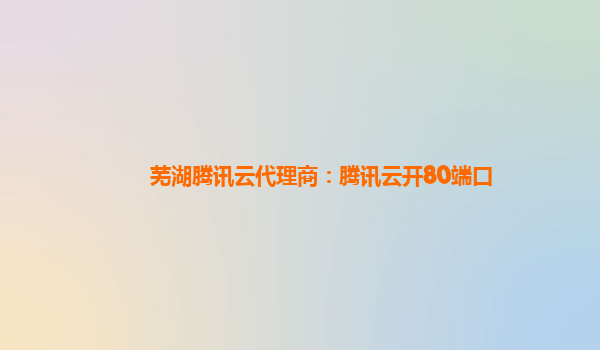 芜湖腾讯云代理商：腾讯云开80端口