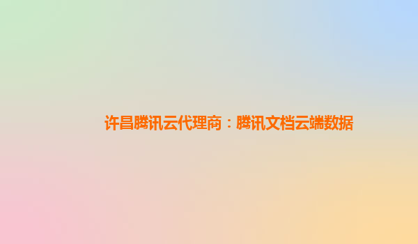 许昌腾讯云代理商：腾讯文档云端数据