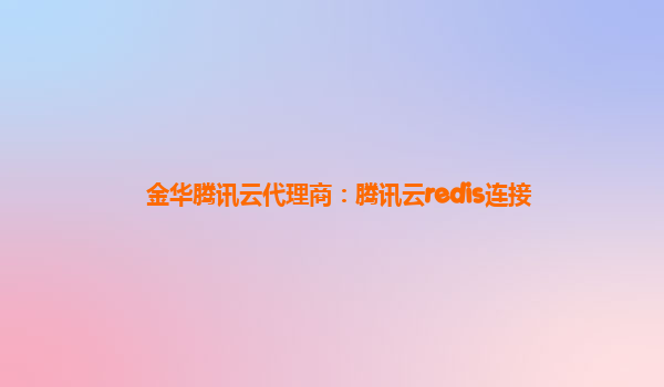 金华腾讯云代理商：腾讯云redis连接