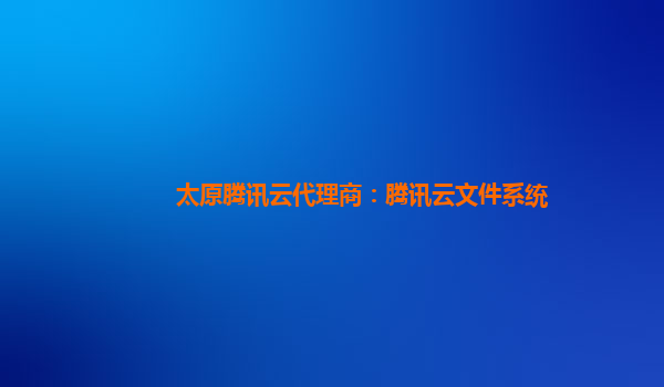 太原腾讯云代理商：腾讯云文件系统