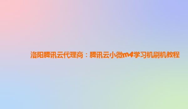 洛阳腾讯云代理商：腾讯云小微m4学习机刷机教程