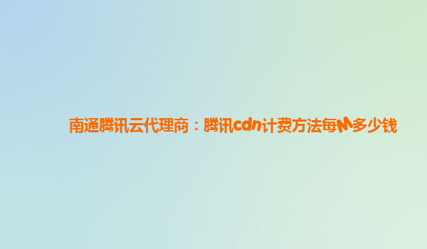 南通腾讯云代理商：腾讯cdn计费方法每M多少钱