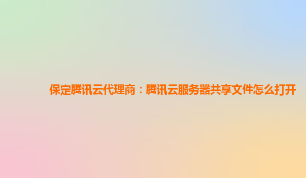 保定腾讯云代理商：腾讯云服务器共享文件怎么打开