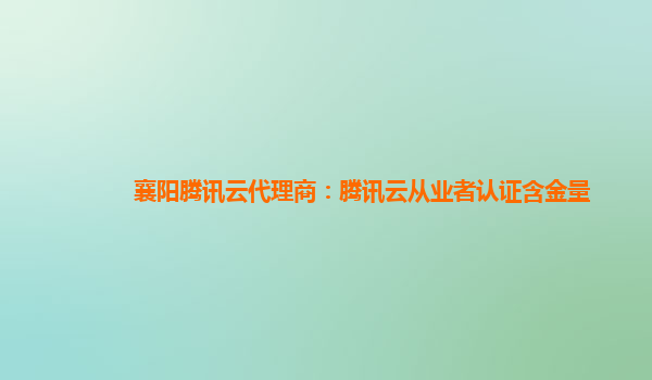 襄阳腾讯云代理商：腾讯云从业者认证含金量