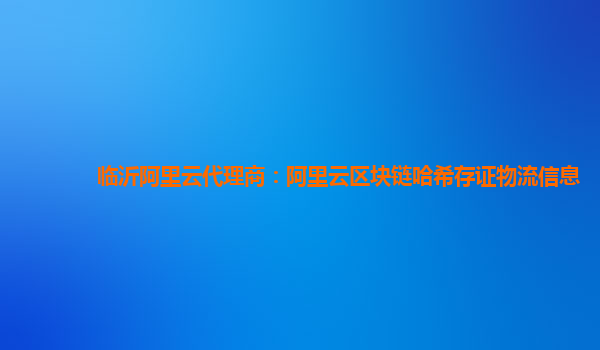 临沂阿里云代理商：阿里云区块链哈希存证物流信息