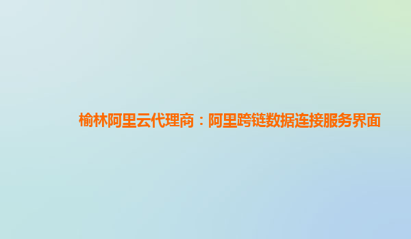 榆林阿里云代理商：阿里跨链数据连接服务界面