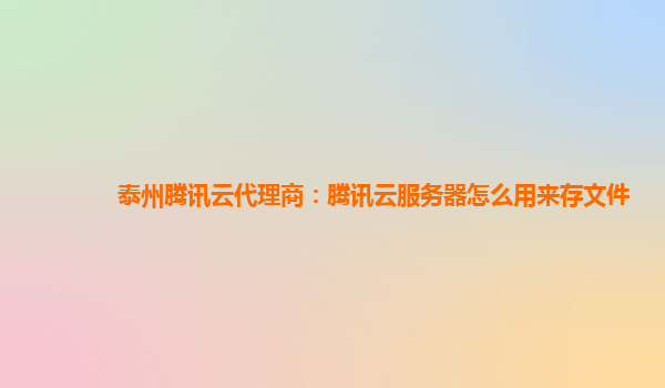 泰州腾讯云代理商：腾讯云服务器怎么用来存文件