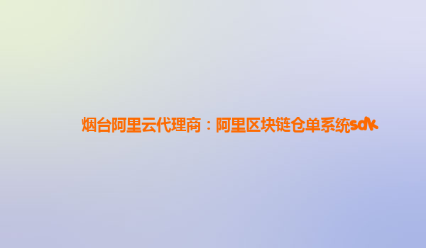 烟台阿里云代理商：阿里区块链仓单系统sdk