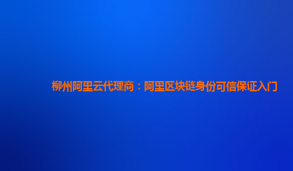 柳州阿里云代理商：阿里区块链身份可信保证入门