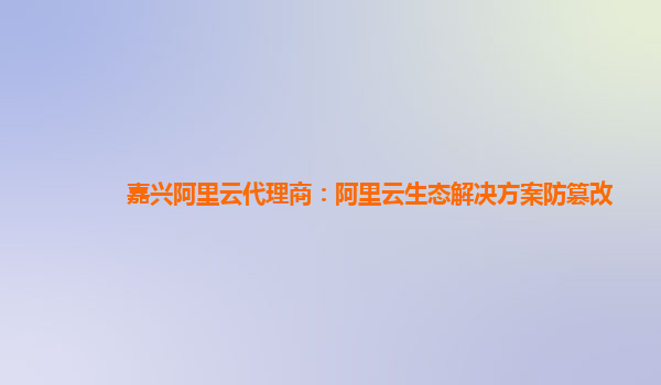 嘉兴阿里云代理商：阿里云生态解决方案防篡改