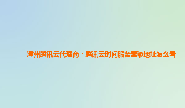 漳州腾讯云代理商：腾讯云时间服务器ip地址怎么看