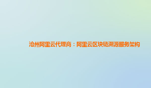 沧州阿里云代理商：阿里云区块链溯源服务架构