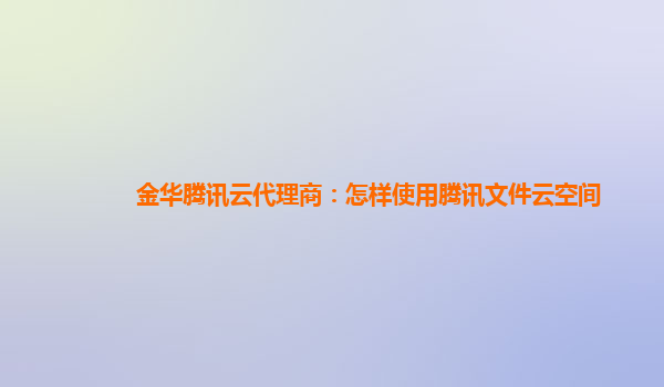 金华腾讯云代理商：怎样使用腾讯文件云空间