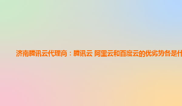 济南腾讯云代理商：腾讯云 阿里云和百度云的优劣势各是什么
