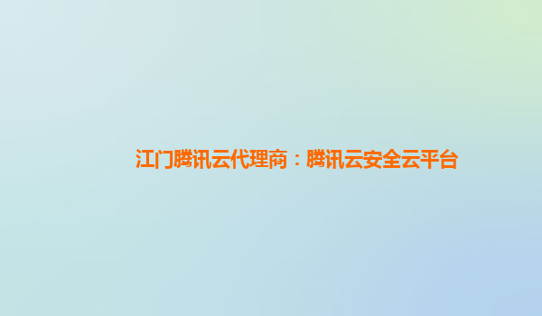 江门腾讯云代理商：腾讯云安全云平台