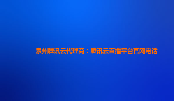 泉州腾讯云代理商：腾讯云直播平台官网电话