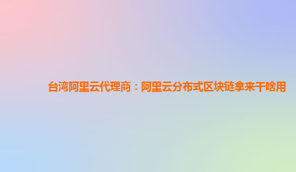 台湾阿里云代理商：阿里云分布式区块链拿来干啥用
