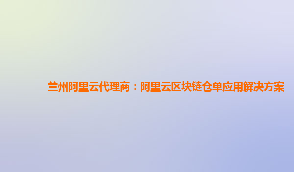 兰州阿里云代理商：阿里云区块链仓单应用解决方案