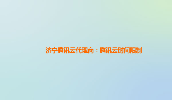 济宁腾讯云代理商：腾讯云时间限制