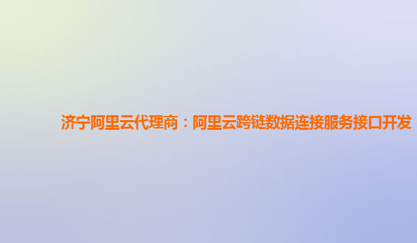 济宁阿里云代理商：阿里云跨链数据连接服务接口开发