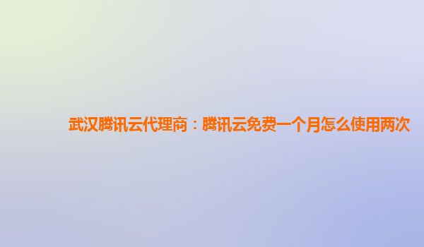 武汉腾讯云代理商：腾讯云免费一个月怎么使用两次