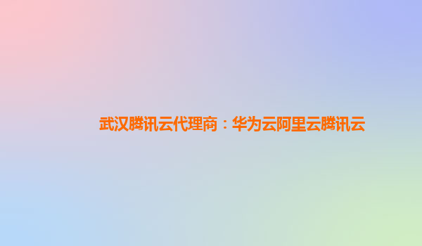 武汉腾讯云代理商：华为云阿里云腾讯云