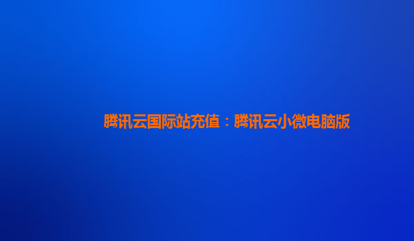 腾讯云国际站充值：腾讯云小微电脑版