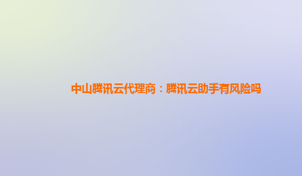 中山腾讯云代理商：腾讯云助手有风险吗