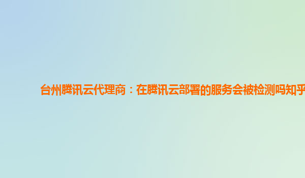 台州腾讯云代理商：在腾讯云部署的服务会被检测吗知乎
