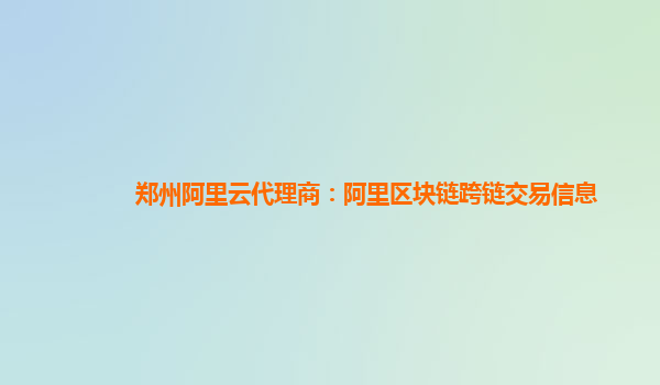郑州阿里云代理商：阿里区块链跨链交易信息