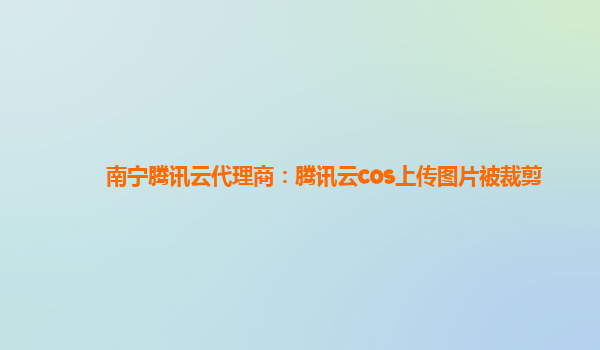 南宁腾讯云代理商：腾讯云cos上传图片被裁剪