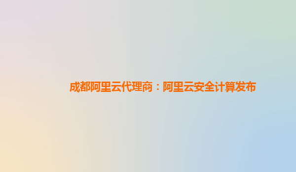 成都阿里云代理商：阿里云安全计算发布