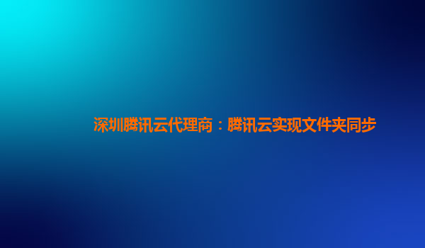 深圳腾讯云代理商：腾讯云实现文件夹同步