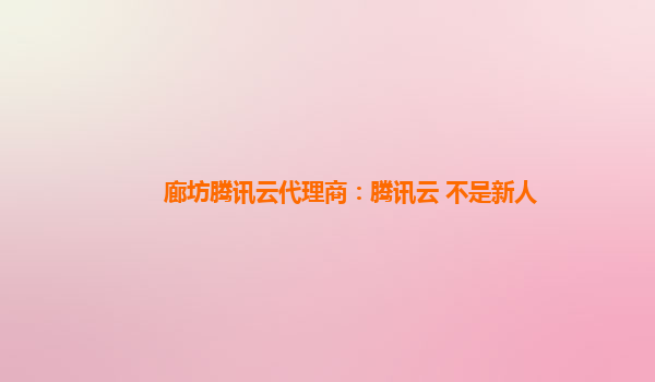 廊坊腾讯云代理商：腾讯云 不是新人