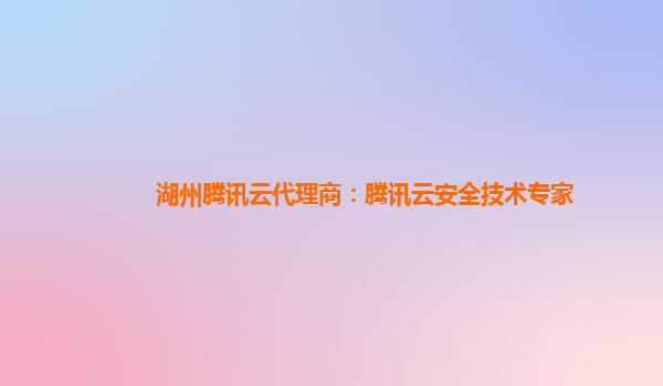 湖州腾讯云代理商：腾讯云安全技术专家