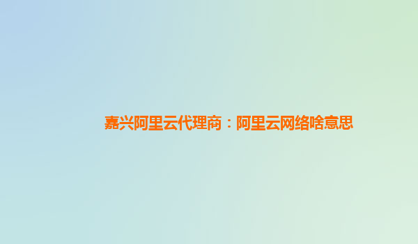 嘉兴阿里云代理商：阿里云网络啥意思