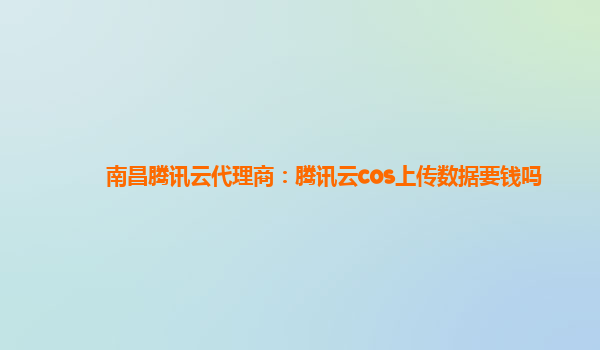 南昌腾讯云代理商：腾讯云cos上传数据要钱吗