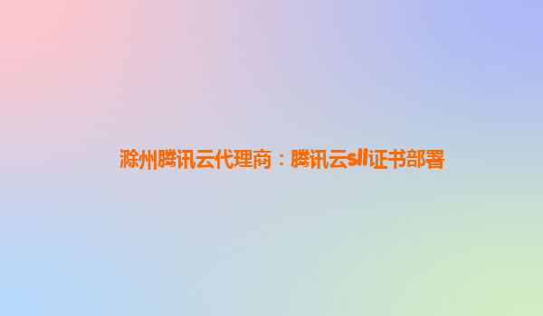滁州腾讯云代理商：腾讯云sll证书部署