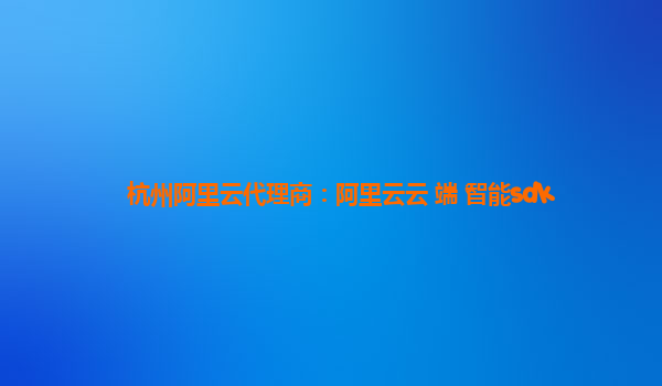 杭州阿里云代理商：阿里云云+端+智能sdk