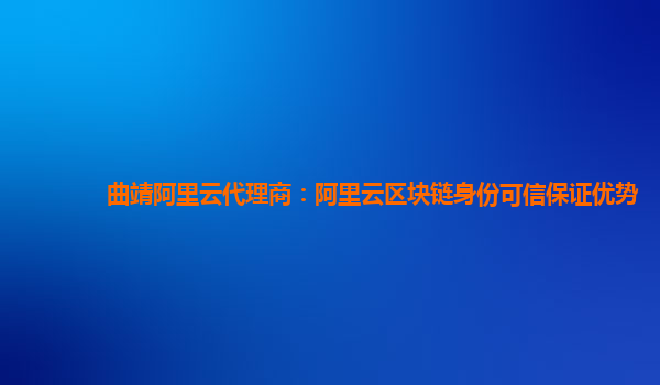 曲靖阿里云代理商：阿里云区块链身份可信保证优势