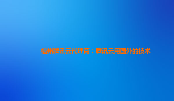 福州腾讯云代理商：腾讯云用国外的技术
