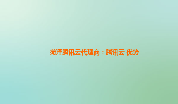 菏泽腾讯云代理商：腾讯云 优势