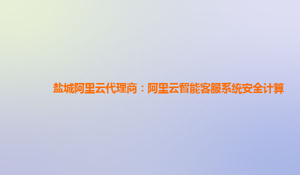 盐城阿里云代理商：阿里云智能客服系统安全计算